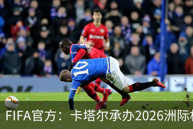 FIFA官方：卡塔尔承办2026洲际杯，欧冠冠军巴黎12月16日出战决赛